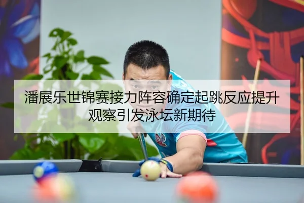 潘展乐世锦赛接力阵容确定起跳反应提升观察引发泳坛新期待 - XCSPORT