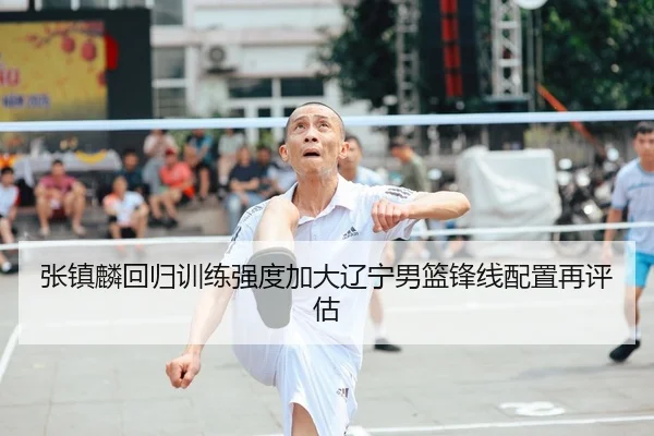 张镇麟回归训练强度加大辽宁男篮锋线配置再评估（XCSPORT）