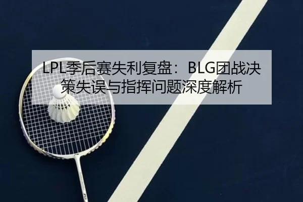 LPL季后赛失利复盘：BLG团战决策失误与指挥问题深度解析 - XCSPORT
